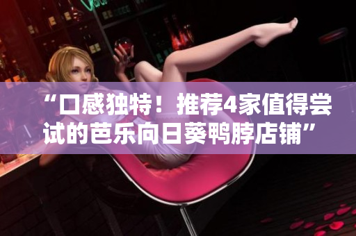 “口感独特！推荐4家值得尝试的芭乐向日葵鸭脖店铺”