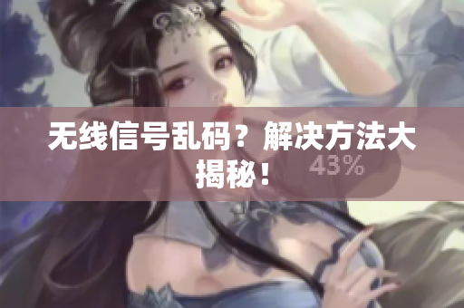 无线信号乱码？解决方法大揭秘！