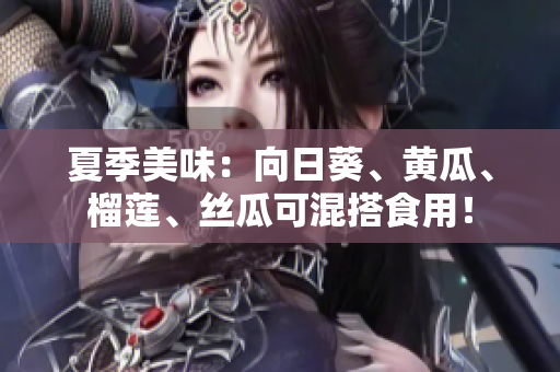 夏季美味：向日葵、黄瓜、榴莲、丝瓜可混搭食用！