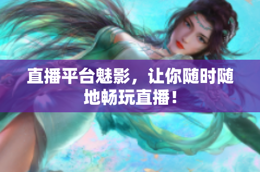 直播平台魅影，让你随时随地畅玩直播！