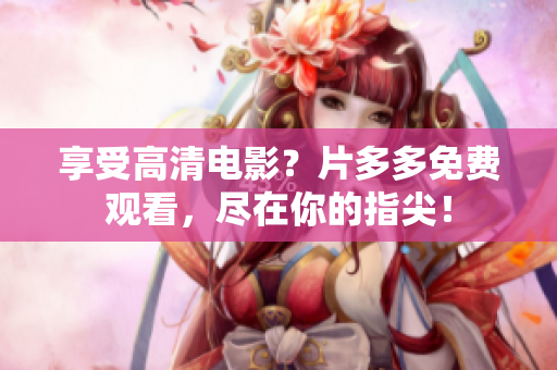 享受高清电影？片多多免费观看，尽在你的指尖！