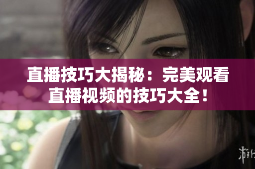 直播技巧大揭秘：完美观看直播视频的技巧大全！