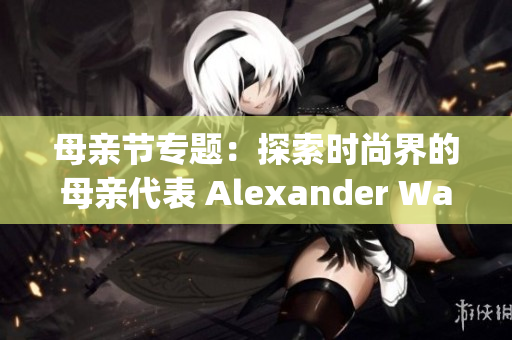 母亲节专题：探索时尚界的母亲代表 Alexander Wang