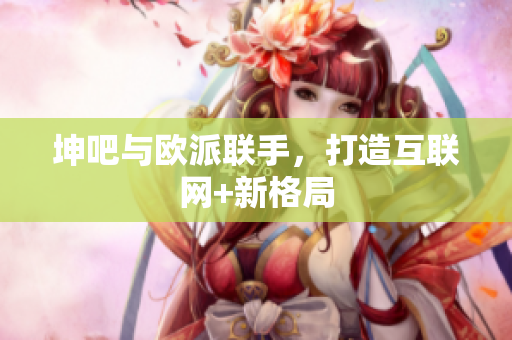 坤吧与欧派联手，打造互联网+新格局