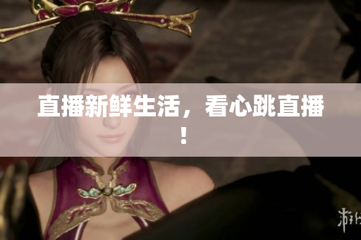 直播新鲜生活，看心跳直播！