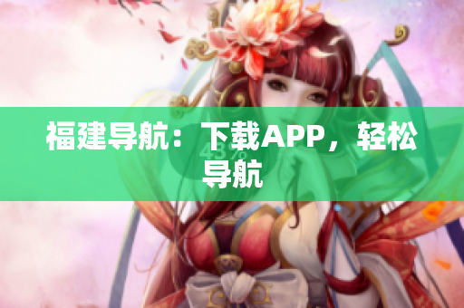福建导航：下载APP，轻松导航