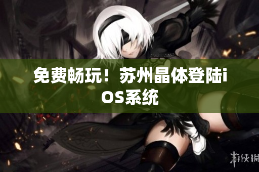免费畅玩！苏州晶体登陆iOS系统