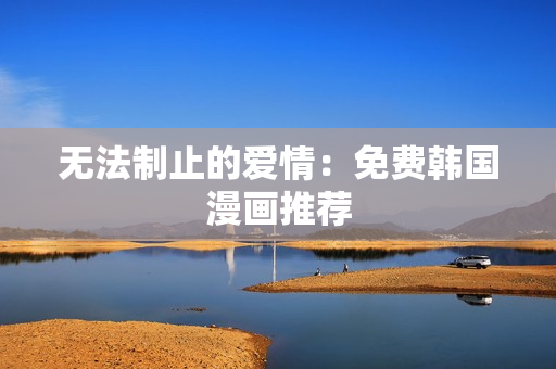 无法制止的爱情：免费韩国漫画推荐