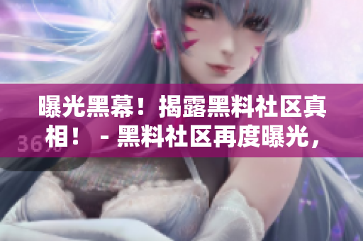 曝光黑幕！揭露黑料社区真相！ - 黑料社区再度曝光，真相大白！