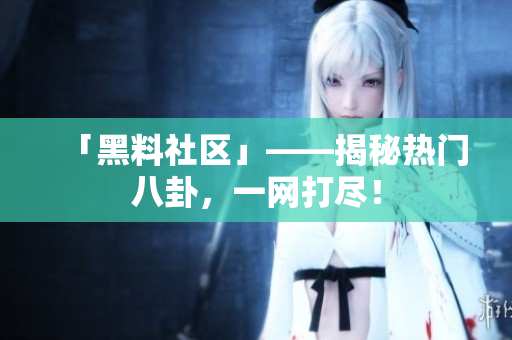 「黑料社区」——揭秘热门八卦，一网打尽！