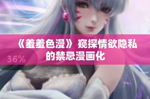 《羞羞色漫》 窥探情欲隐私的禁忌漫画化