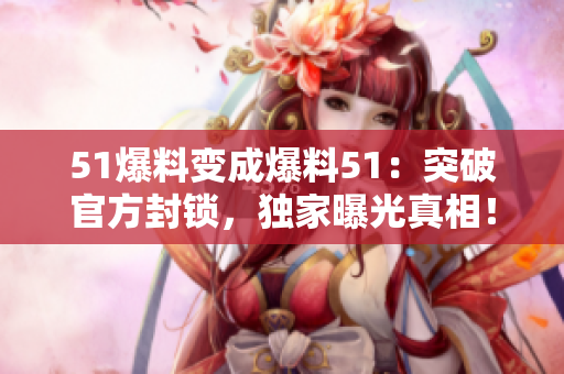 51爆料变成爆料51：突破官方封锁，独家曝光真相！