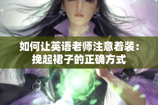 如何让英语老师注意着装：挽起裙子的正确方式