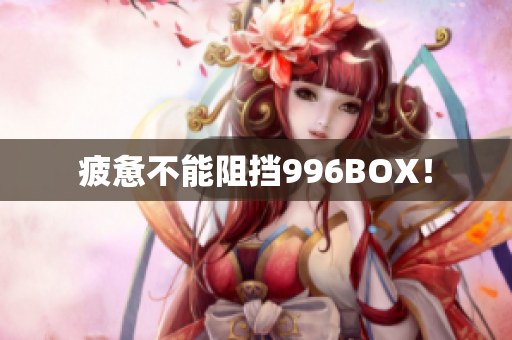 疲惫不能阻挡996BOX！