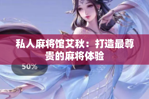 私人麻将馆艾秋：打造最尊贵的麻将体验