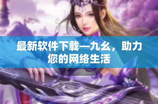 最新软件下载—九幺，助力您的网络生活