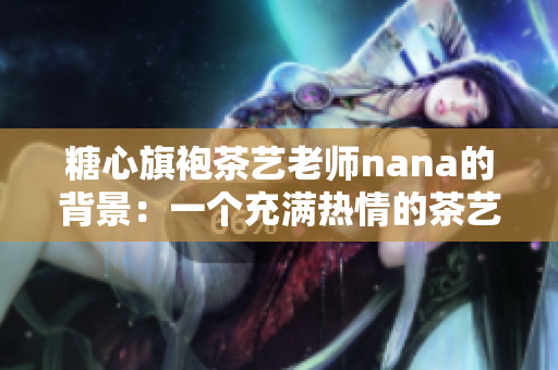 糖心旗袍茶艺老师nana的背景：一个充满热情的茶艺传承者