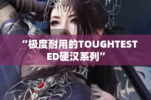 “极度耐用的TOUGHTESTED硬汉系列”