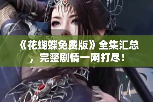 《花蝴蝶免费版》全集汇总，完整剧情一网打尽！
