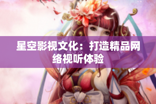 星空影视文化：打造精品网络视听体验