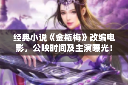 经典小说《金瓶梅》改编电影，公映时间及主演曝光！