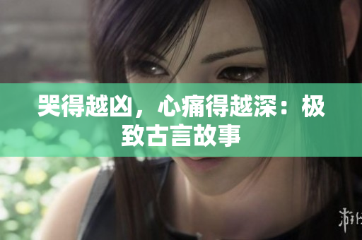 哭得越凶，心痛得越深：极致古言故事