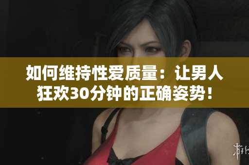 如何维持性爱质量：让男人狂欢30分钟的正确姿势！