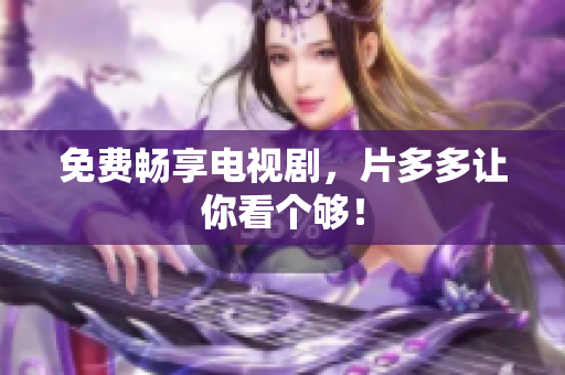 免费畅享电视剧，片多多让你看个够！