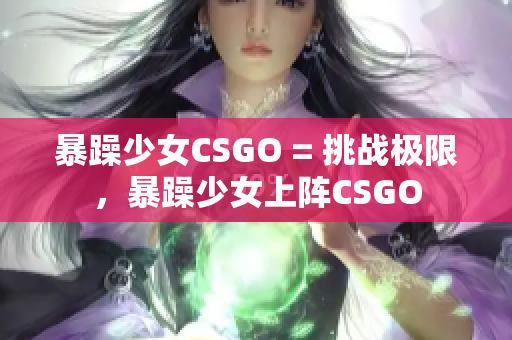暴躁少女CSGO = 挑战极限，暴躁少女上阵CSGO