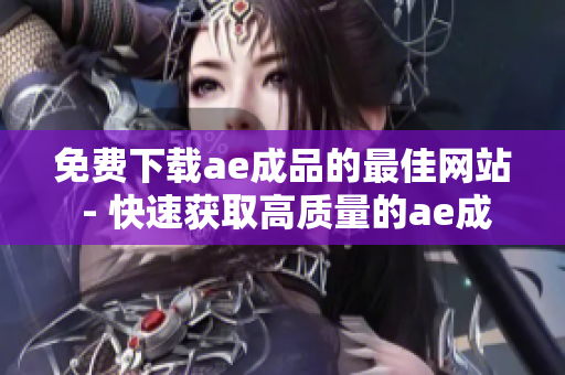 免费下载ae成品的最佳网站 - 快速获取高质量的ae成品！