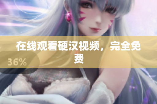 在线观看硬汉视频，完全免费