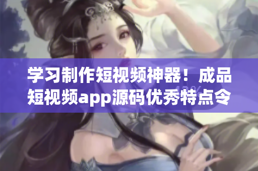 学习制作短视频神器！成品短视频app源码优秀特点令人惊艳