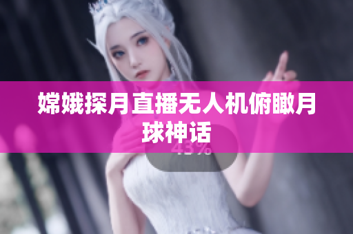 嫦娥探月直播无人机俯瞰月球神话