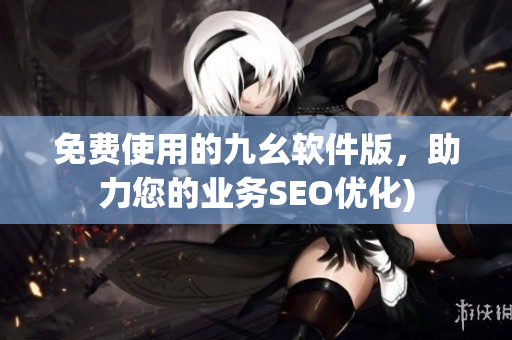 免费使用的九幺软件版，助力您的业务SEO优化)