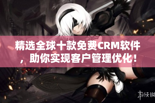 精选全球十款免费CRM软件，助你实现客户管理优化！