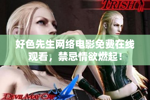 好色先生网络电影免费在线观看，禁忌情欲燃起！