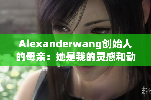 Alexanderwang创始人的母亲：她是我的灵感和动力