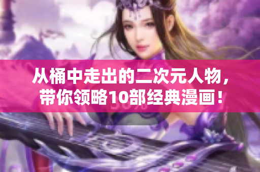 从桶中走出的二次元人物，带你领略10部经典漫画！