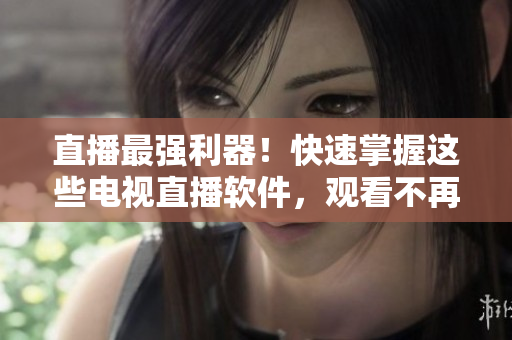 直播最强利器！快速掌握这些电视直播软件，观看不再受限！