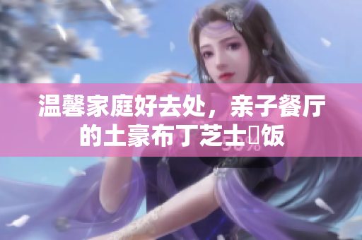 温馨家庭好去处，亲子餐厅的土豪布丁芝士焗饭