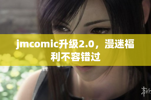 jmcomic升级2.0，漫迷福利不容错过