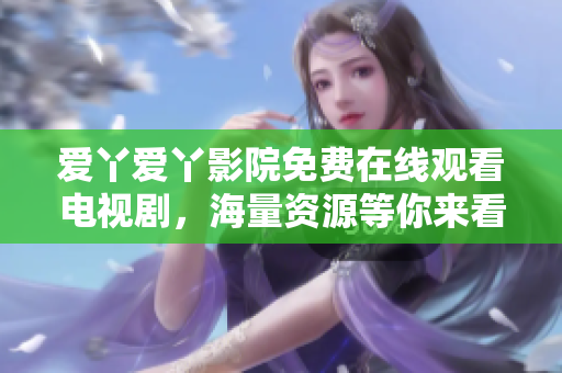 爱丫爱丫影院免费在线观看电视剧，海量资源等你来看！