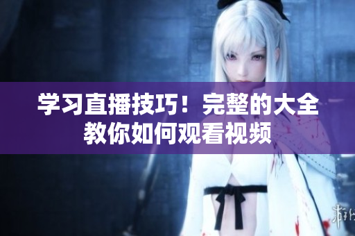 学习直播技巧！完整的大全教你如何观看视频