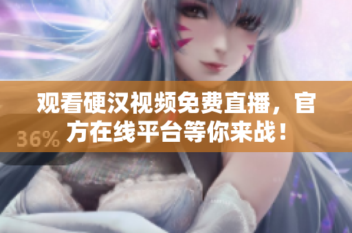 观看硬汉视频免费直播，官方在线平台等你来战！