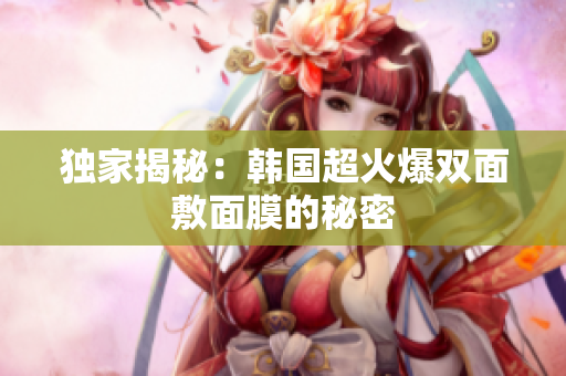 独家揭秘：韩国超火爆双面敷面膜的秘密