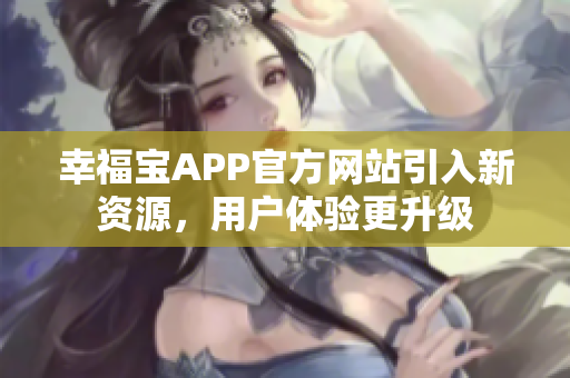 幸福宝APP官方网站引入新资源，用户体验更升级