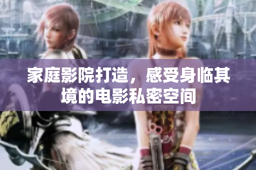 家庭影院打造，感受身临其境的电影私密空间