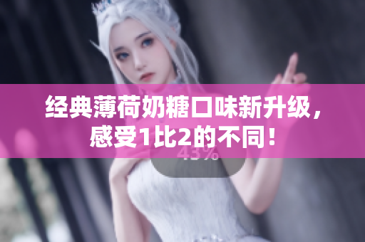 经典薄荷奶糖口味新升级，感受1比2的不同！