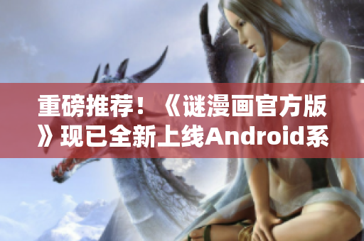 重磅推荐！《谜漫画官方版》现已全新上线Android系统