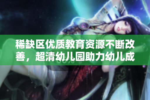 稀缺区优质教育资源不断改善，超清幼儿园助力幼儿成长